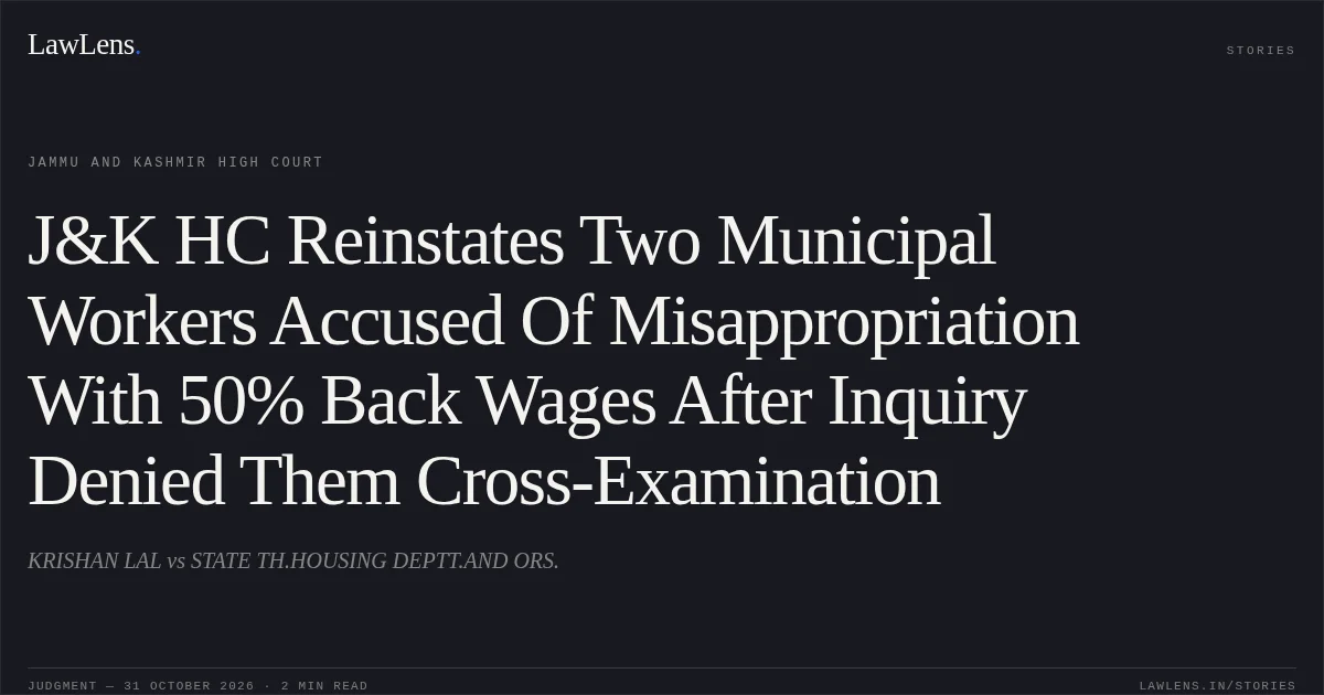J&K HC Reinstates Two Municipal Workers Accused Of Misappropriation With 50% Back Wages After Inquiry Denied Them Cross-Examination. KRISHAN LAL vs STATE TH.HOUSING DEPTT.AND ORS.. Jammu and Kashmir High Court. LawLens