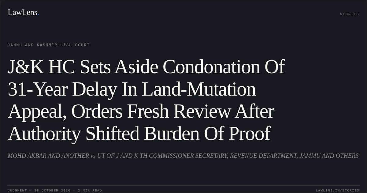 J&K HC Sets Aside Condonation Of 31-Year Delay In Land-Mutation Appeal, Orders Fresh Review After Authority Shifted Burden Of Proof. MOHD AKBAR AND ANOTHER vs UT OF J AND K TH COMMISSIONER SECRETARY, REVENUE DEPARTMENT, JAMMU AND OTHERS. Jammu and Kashmir High Court. LawLens