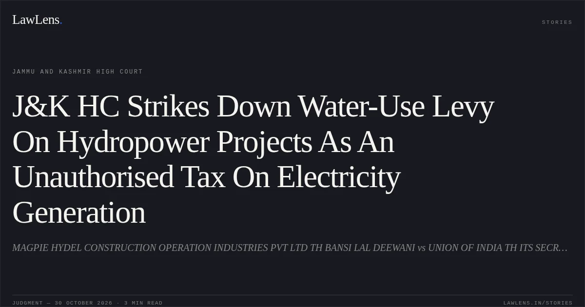 J&K HC Strikes Down Water-Use Levy On Hydropower Projects As An Unauthorised Tax On Electricity Generation. MAGPIE HYDEL CONSTRUCTION OPERATION INDUSTRIES PVT LTD TH BANSI LAL DEEWANI vs UNION OF INDIA TH ITS SECRETARY, MINISTRY OF POWER, NEW DELHI AND OTHERS. Jammu and Kashmir High Court. LawLens