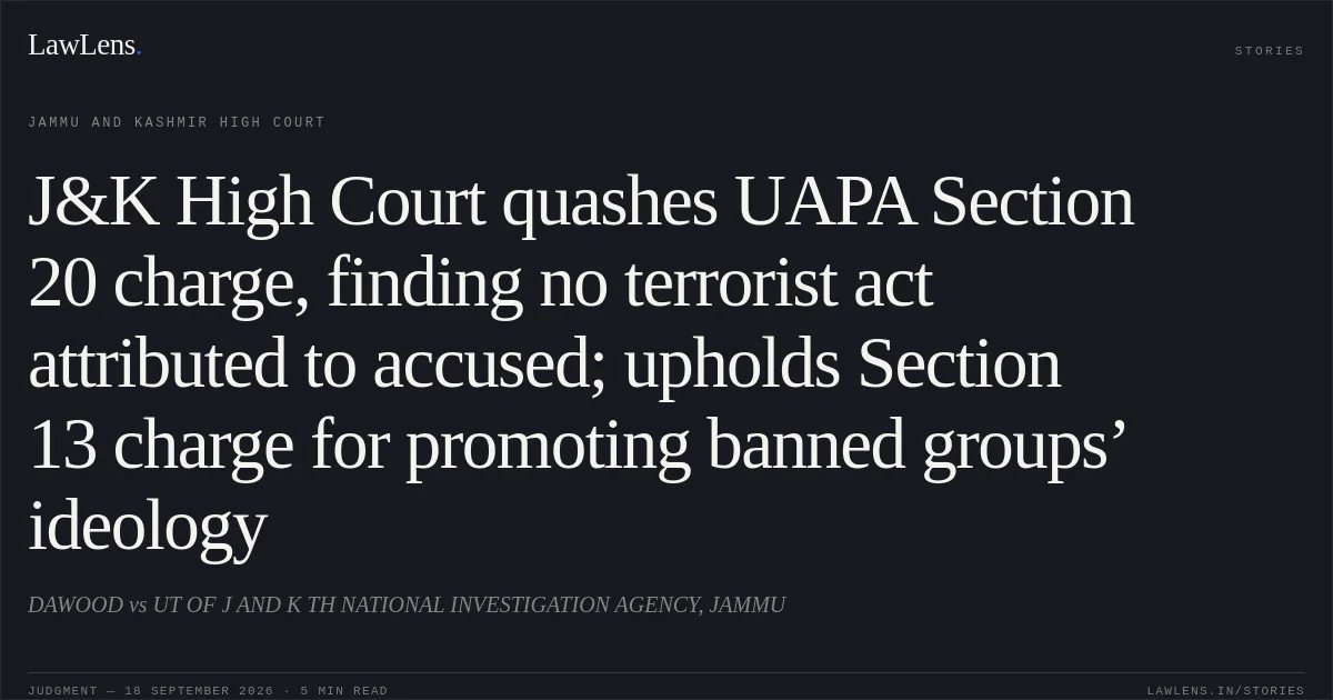 J&K High Court quashes UAPA Section 20 charge, finding no terrorist act attributed to accused; upholds Section 13 charge for promoting banned groups’ ideology. DAWOOD vs UT OF J AND K TH NATIONAL INVESTIGATION AGENCY, JAMMU. Jammu and Kashmir High Court. LawLens