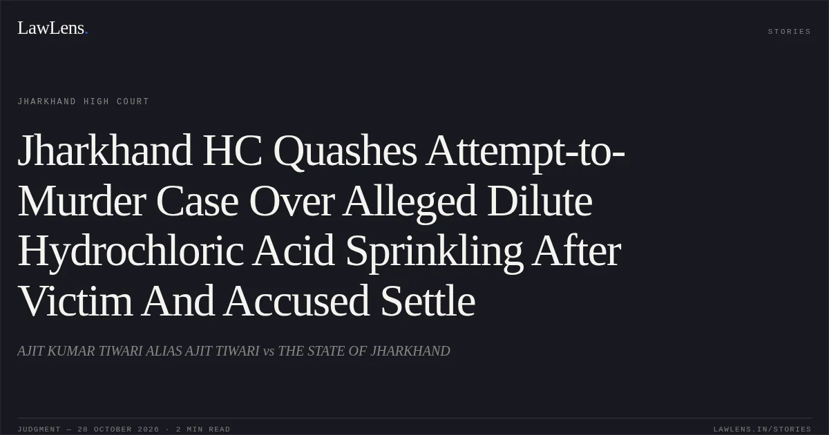 Jharkhand HC Quashes Attempt-to-Murder Case Over Alleged Dilute Hydrochloric Acid Sprinkling After Victim And Accused Settle. AJIT KUMAR TIWARI ALIAS AJIT TIWARI vs THE STATE OF JHARKHAND. Jharkhand High Court. LawLens