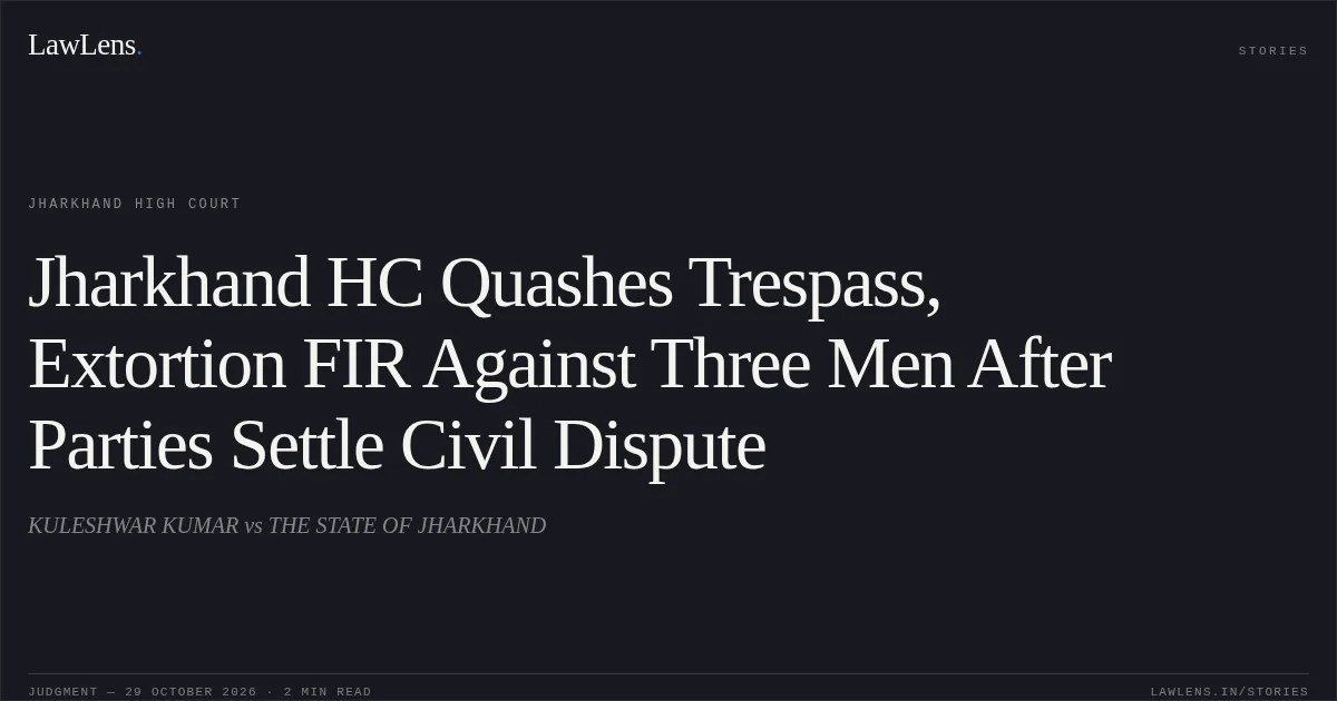Jharkhand HC Quashes Trespass, Extortion FIR Against Three Men After Parties Settle Civil Dispute. KULESHWAR KUMAR vs THE STATE OF JHARKHAND. Jharkhand High Court. LawLens