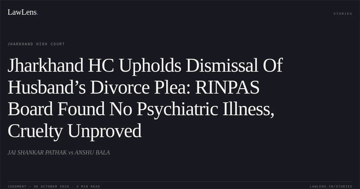 Jharkhand HC Upholds Dismissal Of Husband’s Divorce Plea: RINPAS Board Found No Psychiatric Illness, Cruelty Unproved. JAI SHANKAR PATHAK vs ANSHU BALA. Jharkhand High Court. LawLens