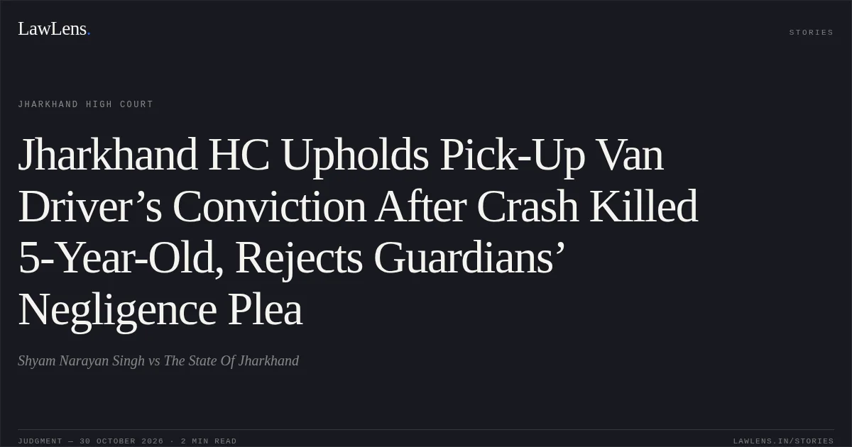 Jharkhand HC Upholds Pick-Up Van Driver’s Conviction After Crash Killed 5-Year-Old, Rejects Guardians’ Negligence Plea. Shyam Narayan Singh vs The State Of Jharkhand. Jharkhand High Court. LawLens
