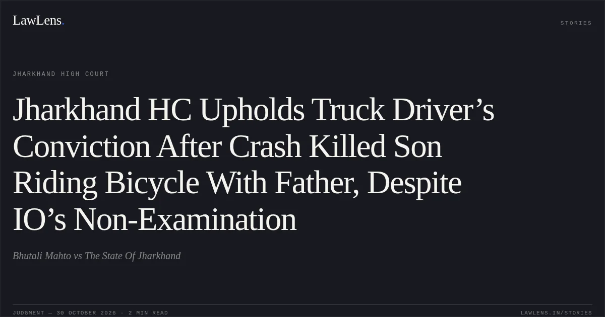 Jharkhand HC Upholds Truck Driver’s Conviction After Crash Killed Son Riding Bicycle With Father, Despite IO’s Non-Examination. Bhutali Mahto vs The State Of Jharkhand. Jharkhand High Court. LawLens