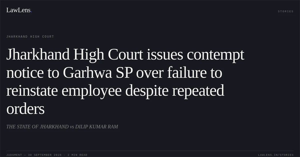 Jharkhand High Court issues contempt notice to Garhwa SP over failure to reinstate employee despite repeated orders. THE STATE OF JHARKHAND vs DILIP KUMAR RAM. Jharkhand High Court. LawLens