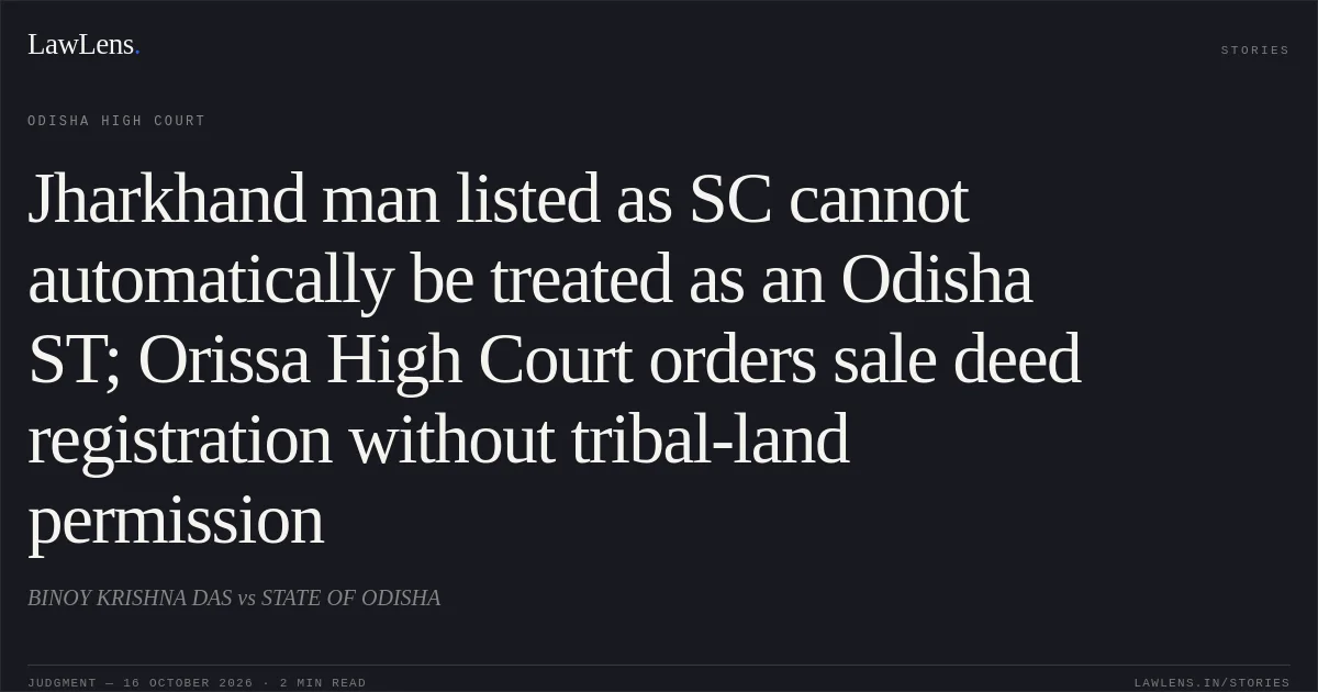 Jharkhand man listed as SC cannot automatically be treated as an Odisha ST; Orissa High Court orders sale deed registration without tribal-land permission. BINOY KRISHNA DAS vs STATE OF ODISHA. Odisha High Court. LawLens
