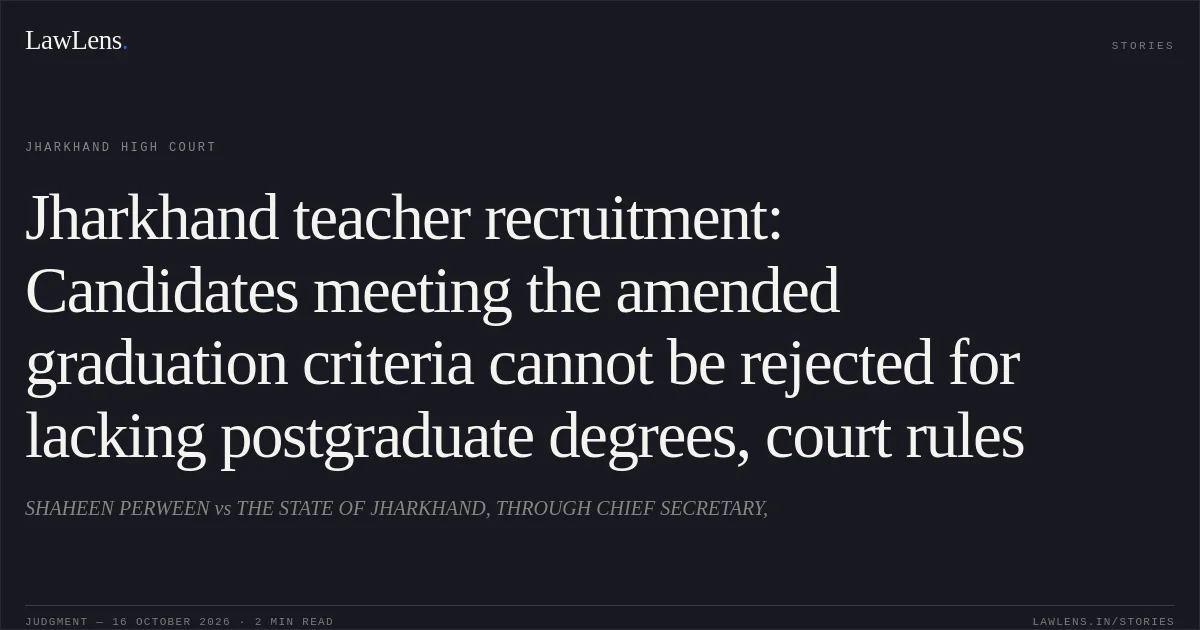 Jharkhand teacher recruitment: Candidates meeting the amended graduation criteria cannot be rejected for lacking postgraduate degrees, court rules. SHAHEEN PERWEEN vs THE STATE OF JHARKHAND, THROUGH CHIEF SECRETARY,. Jharkhand High Court. LawLens