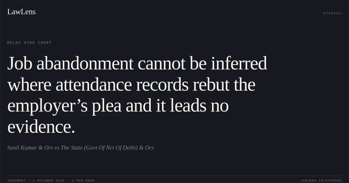 Job abandonment cannot be inferred where attendance records rebut the employer’s plea and it leads no evidence.. Sunil Kumar & Ors vs The State (Govt Of Nct Of Delhi) & Ors. Delhi High Court. LawLens