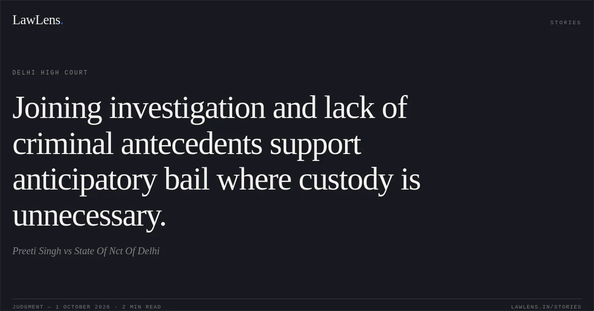 Joining investigation and lack of criminal antecedents support anticipatory bail where custody is unnecessary.. Preeti Singh vs State Of Nct Of Delhi. Delhi High Court. LawLens