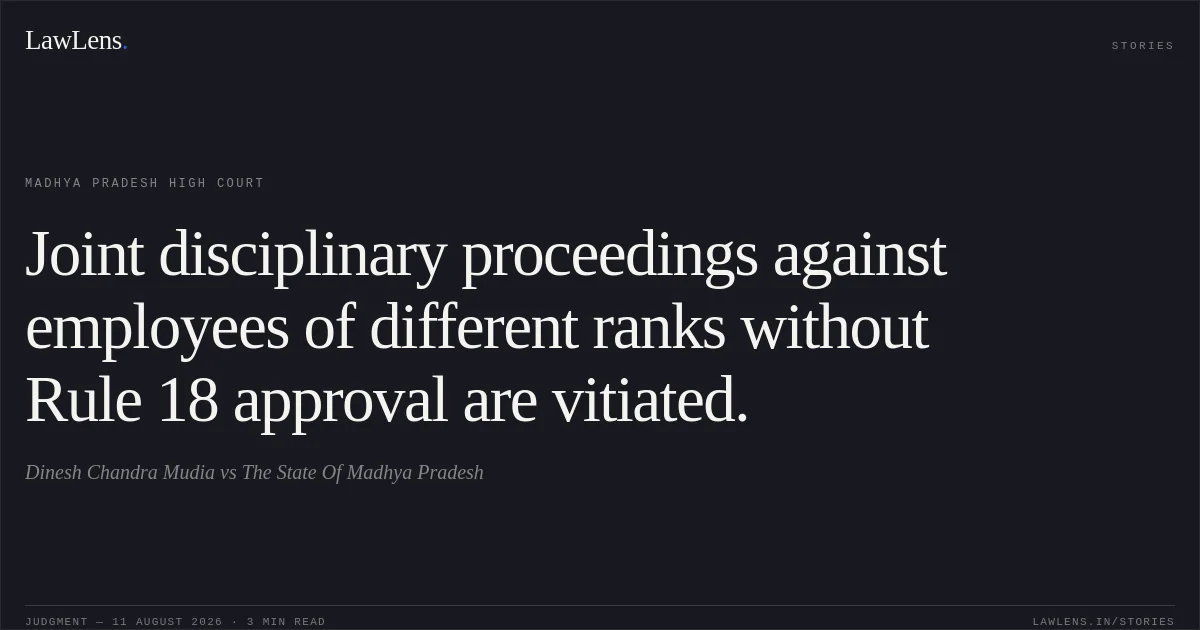 Joint disciplinary proceedings against employees of different ranks without Rule 18 approval are vitiated.. Dinesh Chandra Mudia vs The State Of Madhya Pradesh. Madhya Pradesh High Court. LawLens