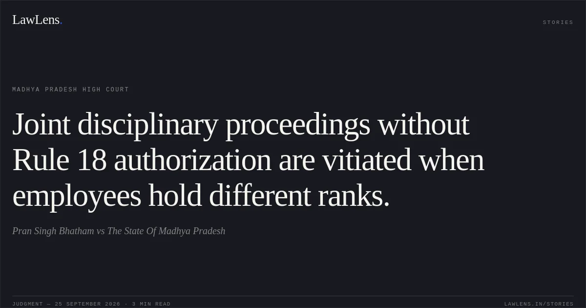 Joint disciplinary proceedings without Rule 18 authorization are vitiated when employees hold different ranks.. Pran Singh Bhatham vs The State Of Madhya Pradesh. Madhya Pradesh High Court. LawLens