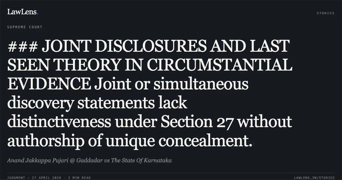 ### JOINT DISCLOSURES AND LAST SEEN THEORY IN CIRCUMSTANTIAL EVIDENCE Joint or simultaneous discovery statements lack distinctiveness under Section 27 without authorship of unique concealment.. Anand Jakkappa Pujari @ Gaddadar vs The State Of Karnataka. Supreme Court. LawLens