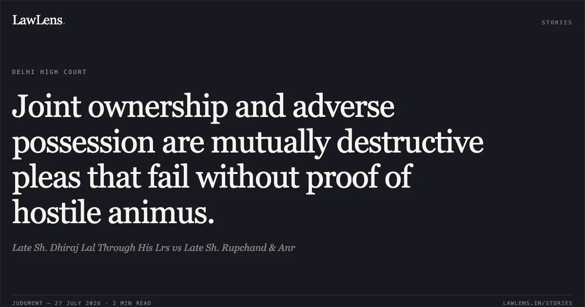Joint ownership and adverse possession are mutually destructive pleas that fail without proof of hostile animus.. Late Sh. Dhiraj Lal Through His Lrs vs Late Sh. Rupchand & Anr. Delhi High Court. LawLens