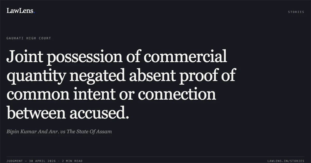 Joint possession of commercial quantity negated absent proof of common intent or connection between accused.. Bipin Kumar And Anr. vs The State Of Assam. Gauhati High Court. LawLens