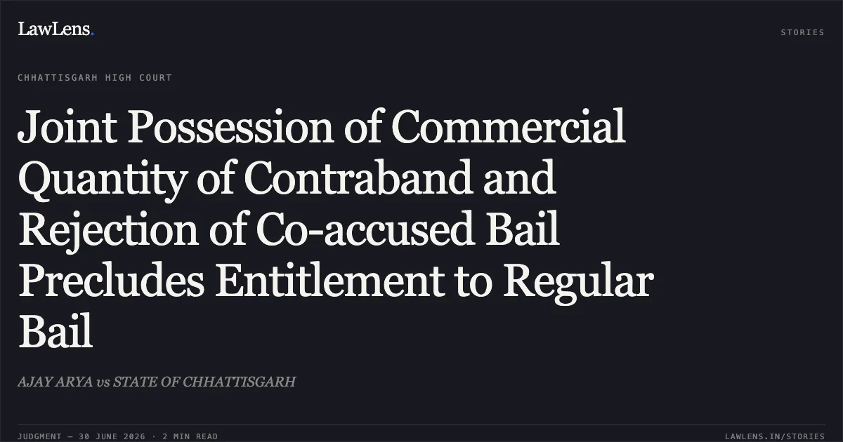 Joint Possession of Commercial Quantity of Contraband and Rejection of Co-accused Bail Precludes Entitlement to Regular Bail. AJAY ARYA vs STATE OF CHHATTISGARH. Chhattisgarh High Court. LawLens