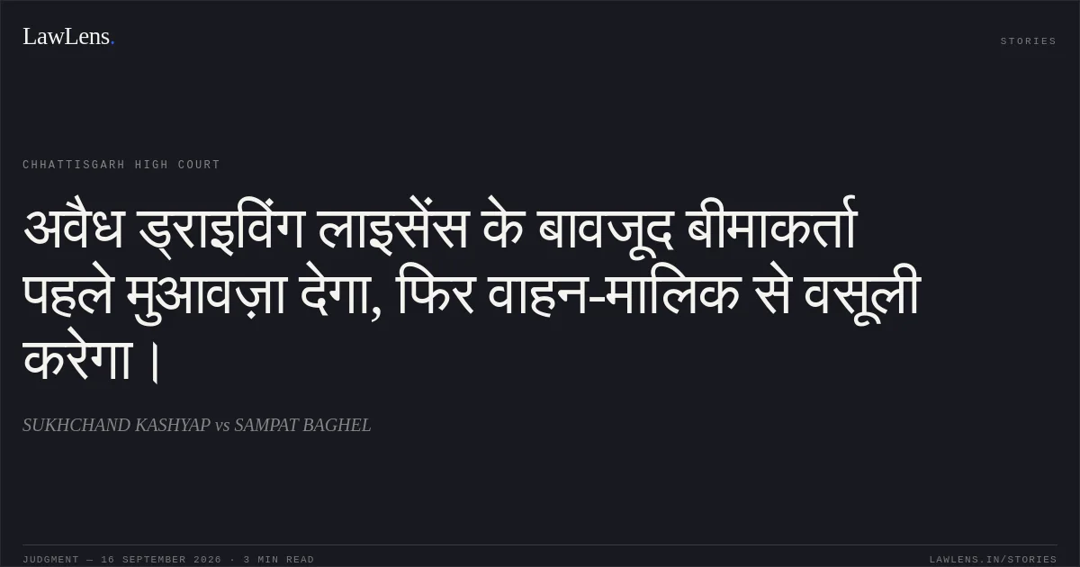 अवैध ड्राइविंग लाइसेंस के बावजूद बीमाकर्ता पहले मुआवज़ा देगा, फिर वाहन-मालिक से वसूली करेगा।. SUKHCHAND KASHYAP vs SAMPAT BAGHEL. Chhattisgarh High Court. LawLens