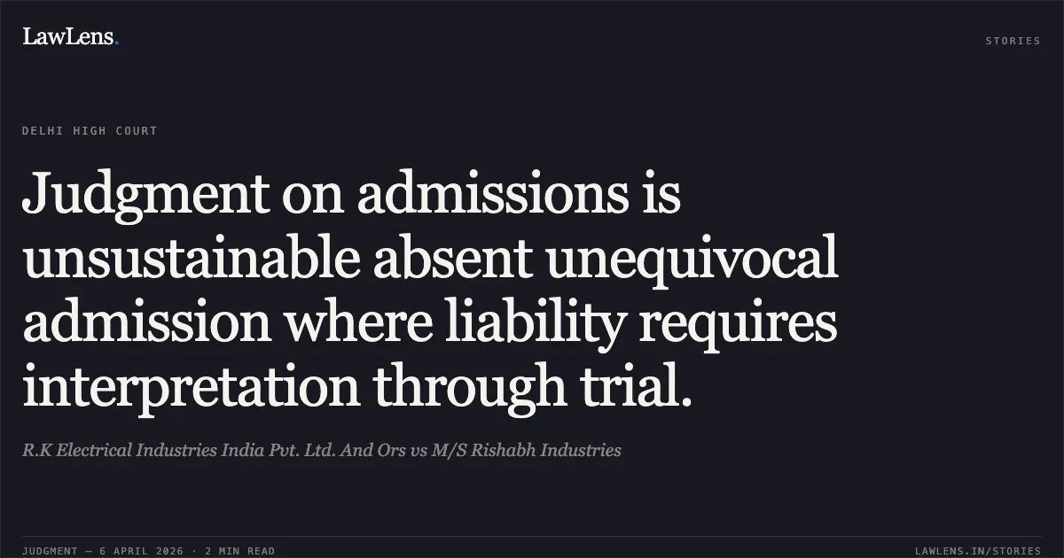 Judgment on admissions is unsustainable absent unequivocal admission where liability requires interpretation through trial.. R.K Electrical Industries India Pvt. Ltd. And Ors vs M/S Rishabh Industries. Delhi High Court. LawLens