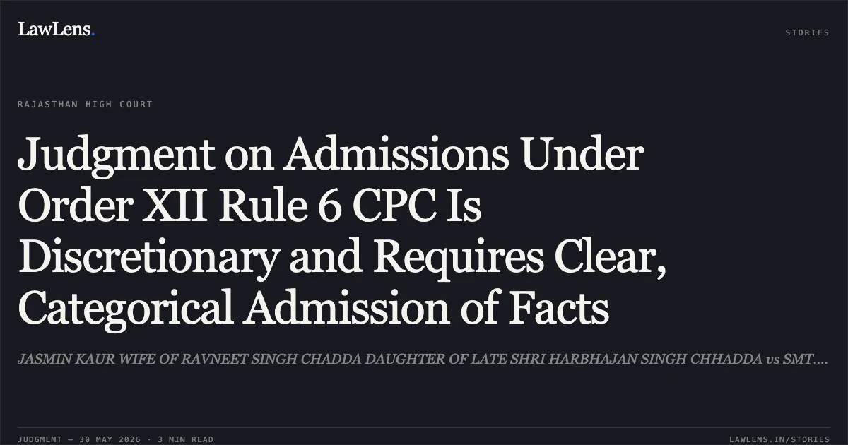 Judgment on Admissions Under Order XII Rule 6 CPC Is Discretionary and Requires Clear, Categorical Admission of Facts. JASMIN KAUR WIFE OF RAVNEET SINGH CHADDA DAUGHTER OF LATE SHRI HARBHAJAN SINGH CHHADDA vs SMT. HARJEET KAUR WIFE OF LATE HARBHAN SINGH CHADDA. Rajasthan High Court. LawLens
