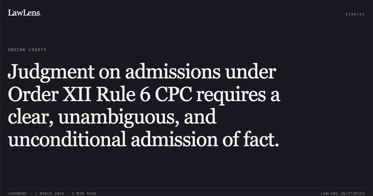 Judgment on admissions under Order XII Rule 6 CPC requires a clear, unambiguous, and unconditional admission of fact.. Sonia Sahni & Anr. v. Smt. Kamlesh Kapoor & Ors., CS(OS) 747/2022. Delhi High Court. LawLens
