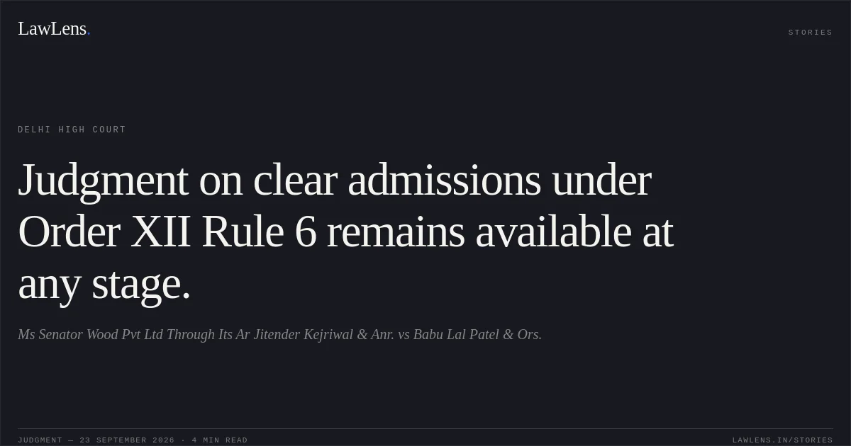 Judgment on clear admissions under Order XII Rule 6 remains available at any stage.. Ms Senator Wood Pvt Ltd Through Its Ar Jitender Kejriwal & Anr. vs Babu Lal Patel & Ors.. Delhi High Court. LawLens