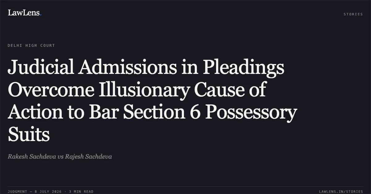 Judicial Admissions in Pleadings Overcome Illusionary Cause of Action to Bar Section 6 Possessory Suits. Rakesh Sachdeva vs Rajesh Sachdeva. Delhi High Court. LawLens