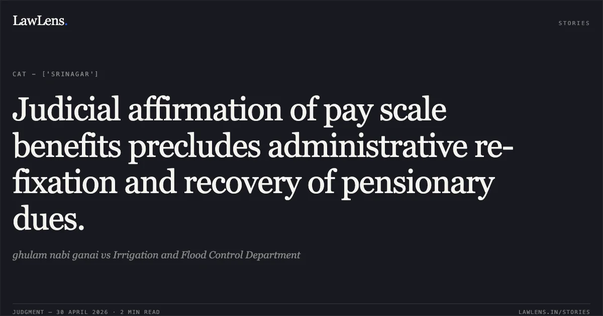 Judicial affirmation of pay scale benefits precludes administrative re-fixation and recovery of pensionary dues.. ghulam nabi ganai vs Irrigation and Flood Control Department. Central Administrative Tribunal. LawLens