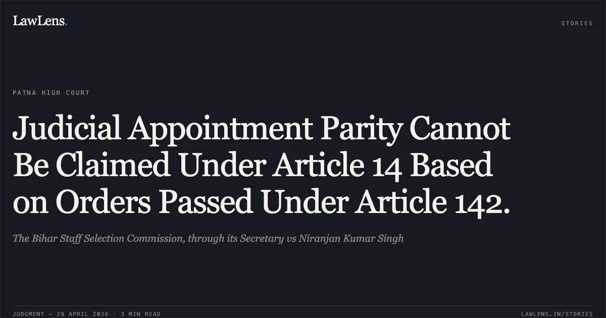 Judicial Appointment Parity Cannot Be Claimed Under Article 14 Based on Orders Passed Under Article 142.. The Bihar Staff Selection Commission, through its Secretary vs Niranjan Kumar Singh. Patna High Court. LawLens