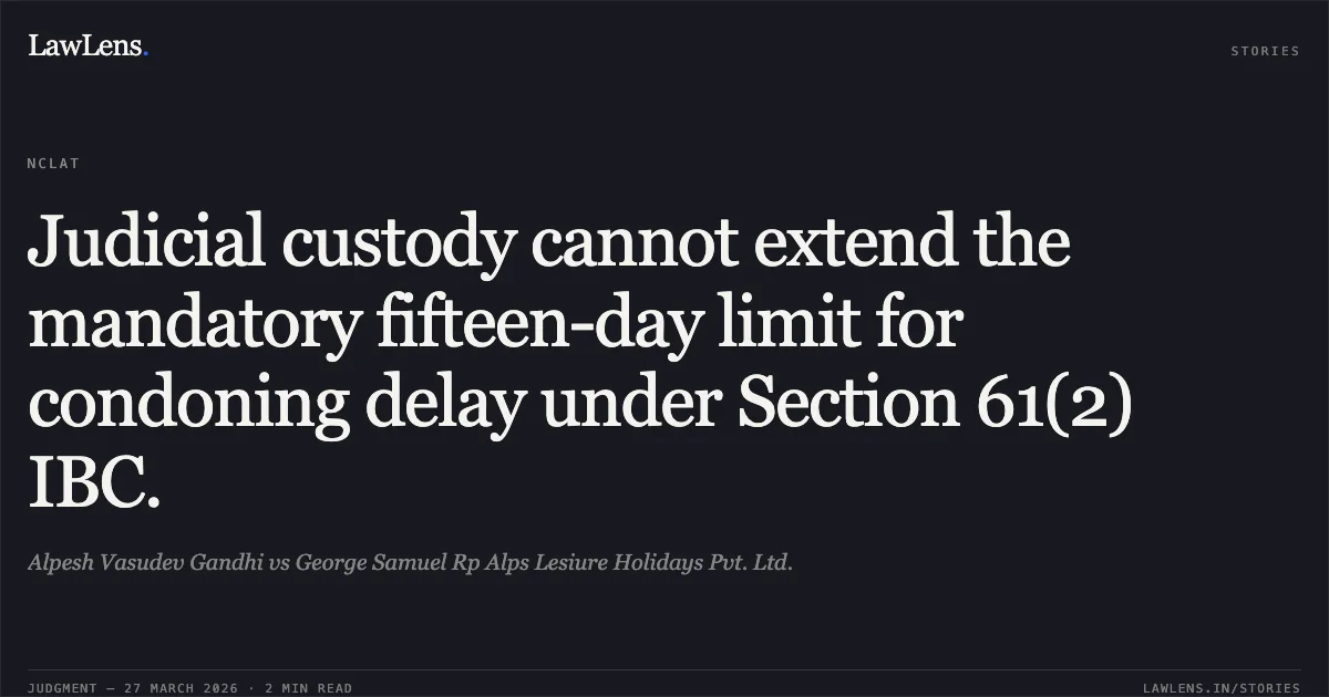 Judicial custody cannot extend the mandatory fifteen-day limit for condoning delay under Section 61(2) IBC.. Alpesh Vasudev Gandhi vs George Samuel Rp Alps Lesiure Holidays Pvt. Ltd.. NCLAT. LawLens