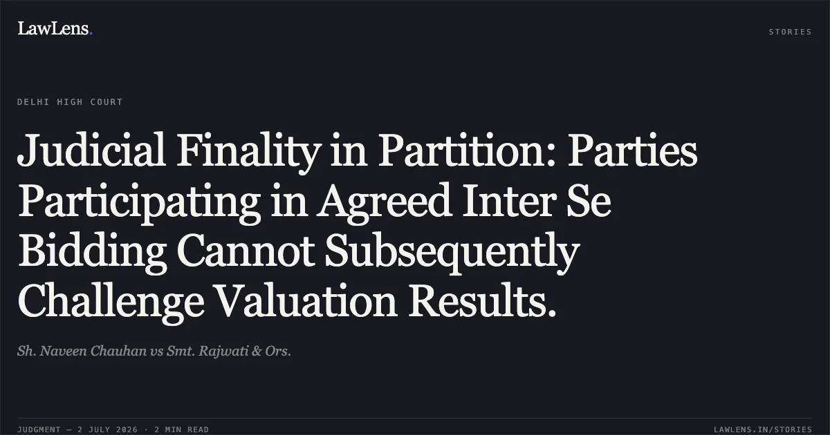 Judicial Finality in Partition: Parties Participating in Agreed Inter Se Bidding Cannot Subsequently Challenge Valuation Results.. Sh. Naveen Chauhan vs Smt. Rajwati & Ors.. Delhi High Court. LawLens