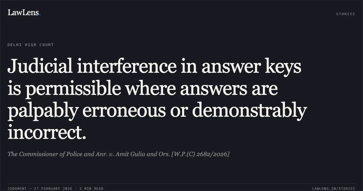 Judicial interference in answer keys is permissible where answers are palpably erroneous or demonstrably incorrect.. The Commissioner of Police and Anr. v. Amit Gulia and Ors. [W.P.(C) 2682/2026]. Delhi High Court. LawLens