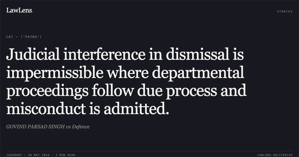 Judicial interference in dismissal is impermissible where departmental proceedings follow due process and misconduct is admitted.. GOVIND PARSAD SINGH vs Defence. Central Administrative Tribunal. LawLens