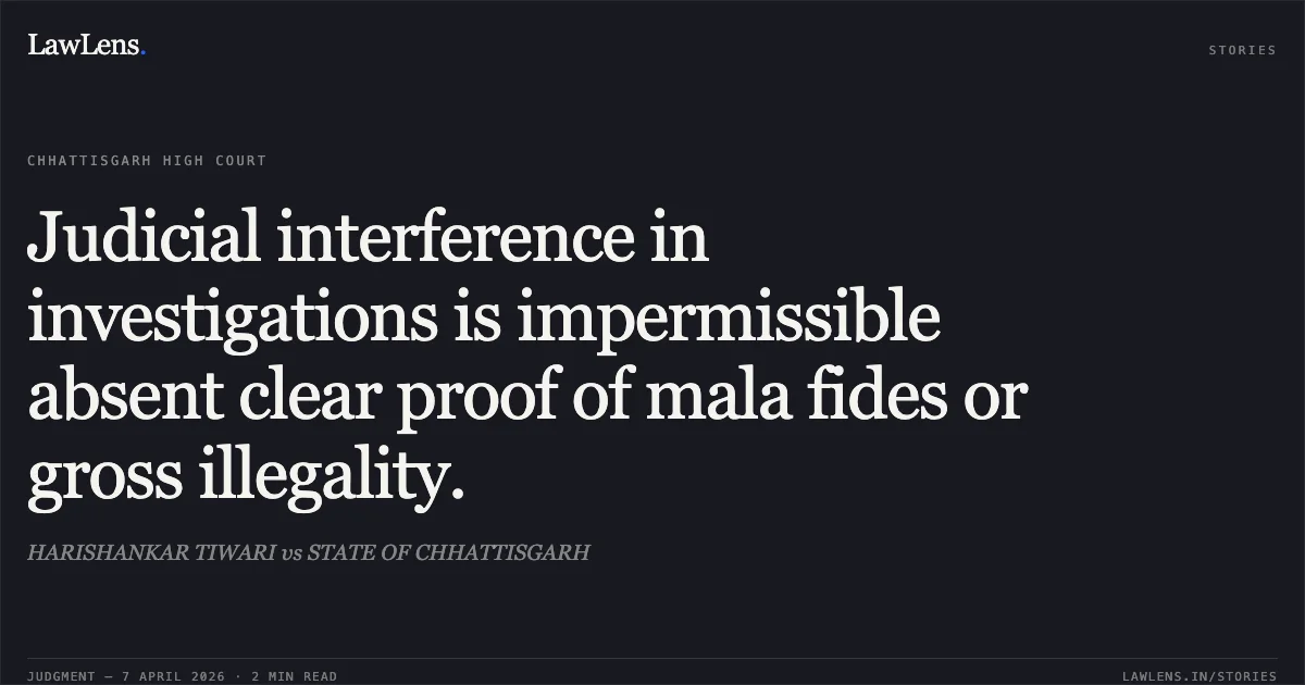 Judicial interference in investigations is impermissible absent clear proof of mala fides or gross illegality.. HARISHANKAR TIWARI vs STATE OF CHHATTISGARH. Chhattisgarh High Court. LawLens