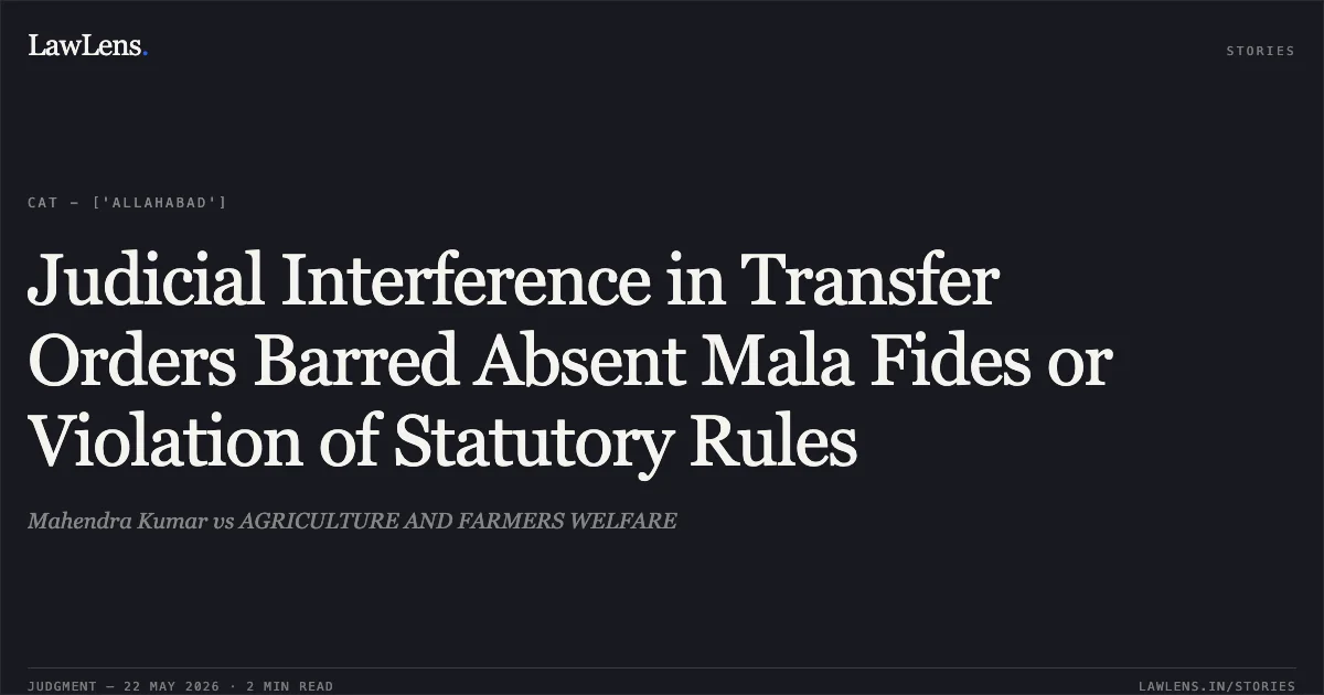 Judicial Interference in Transfer Orders Barred Absent Mala Fides or Violation of Statutory Rules. Mahendra Kumar vs AGRICULTURE AND FARMERS WELFARE. Central Administrative Tribunal. LawLens