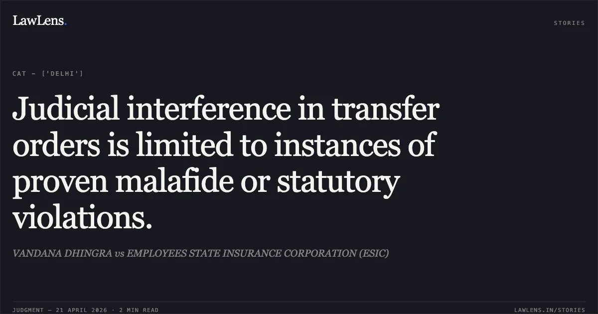 Judicial interference in transfer orders is limited to instances of proven malafide or statutory violations.. VANDANA DHINGRA vs EMPLOYEES STATE INSURANCE CORPORATION (ESIC). Central Administrative Tribunal. LawLens