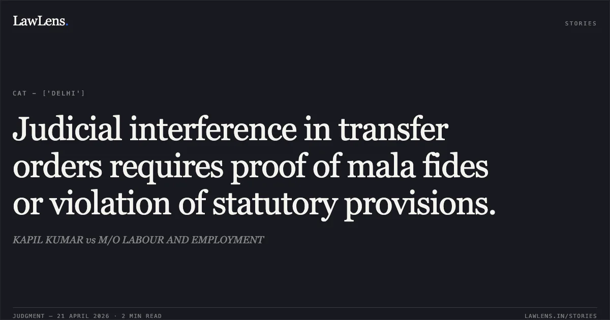 Judicial interference in transfer orders requires proof of mala fides or violation of statutory provisions.. KAPIL KUMAR vs M/O LABOUR AND EMPLOYMENT. Central Administrative Tribunal. LawLens