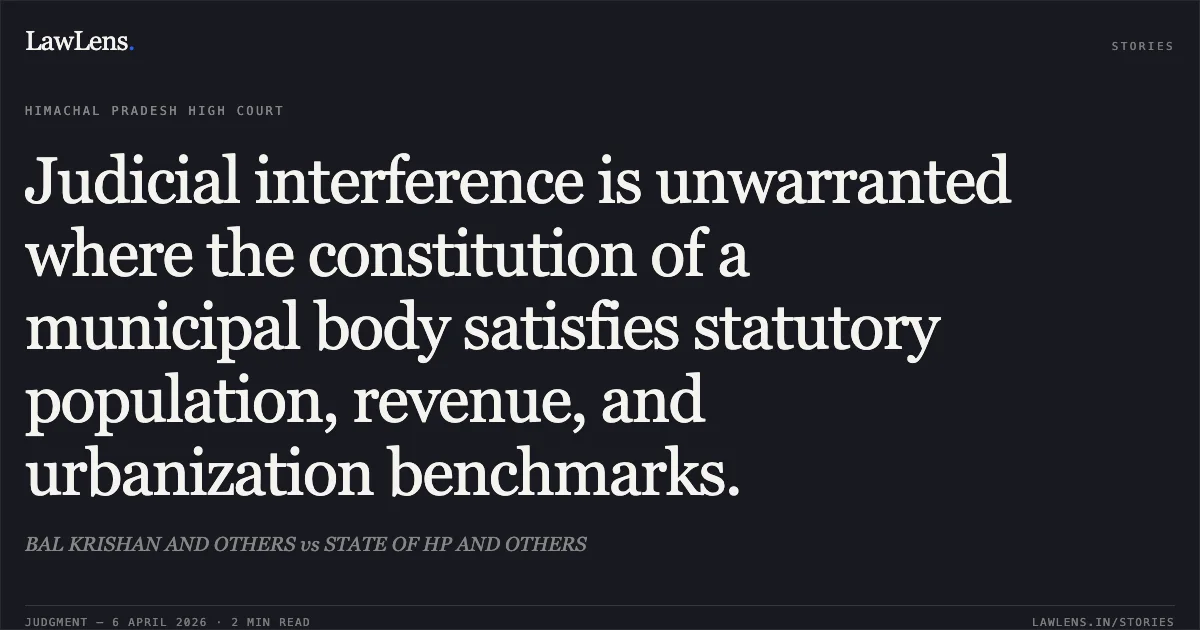 Judicial interference is unwarranted where the constitution of a municipal body satisfies statutory population, revenue, and urbanization benchmarks.. BAL KRISHAN AND OTHERS vs STATE OF HP AND OTHERS. High Court of Himachal Pradesh. LawLens