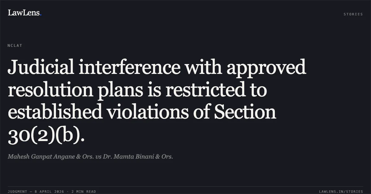 Judicial interference with approved resolution plans is restricted to established violations of Section 30(2)(b).. Mahesh Ganpat Angane & Ors. vs Dr. Mamta Binani & Ors.. National Company Law Appellate Tribunal. LawLens