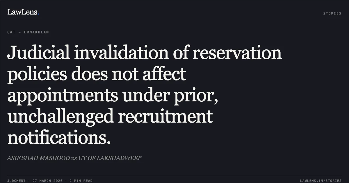 Judicial invalidation of reservation policies does not affect appointments under prior, unchallenged recruitment notifications.. ASIF SHAH MASHOOD vs UT OF LAKSHADWEEP. CAT - Ernakulam. LawLens