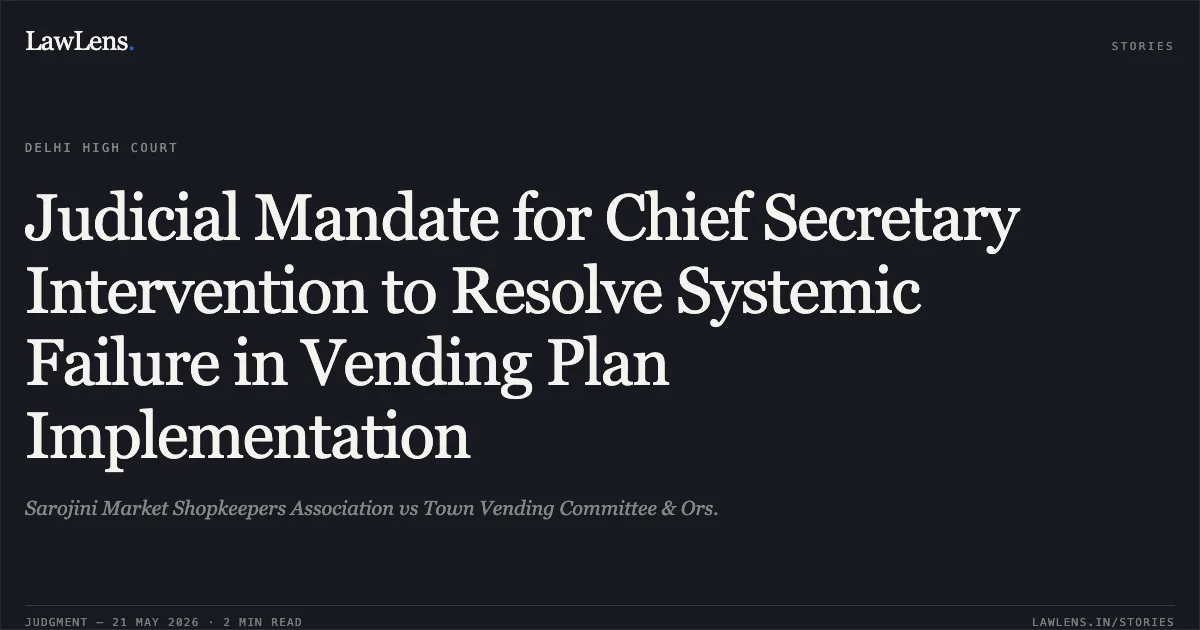 Judicial Mandate for Chief Secretary Intervention to Resolve Systemic Failure in Vending Plan Implementation. Sarojini Market Shopkeepers Association vs Town Vending Committee & Ors.. Delhi High Court. LawLens