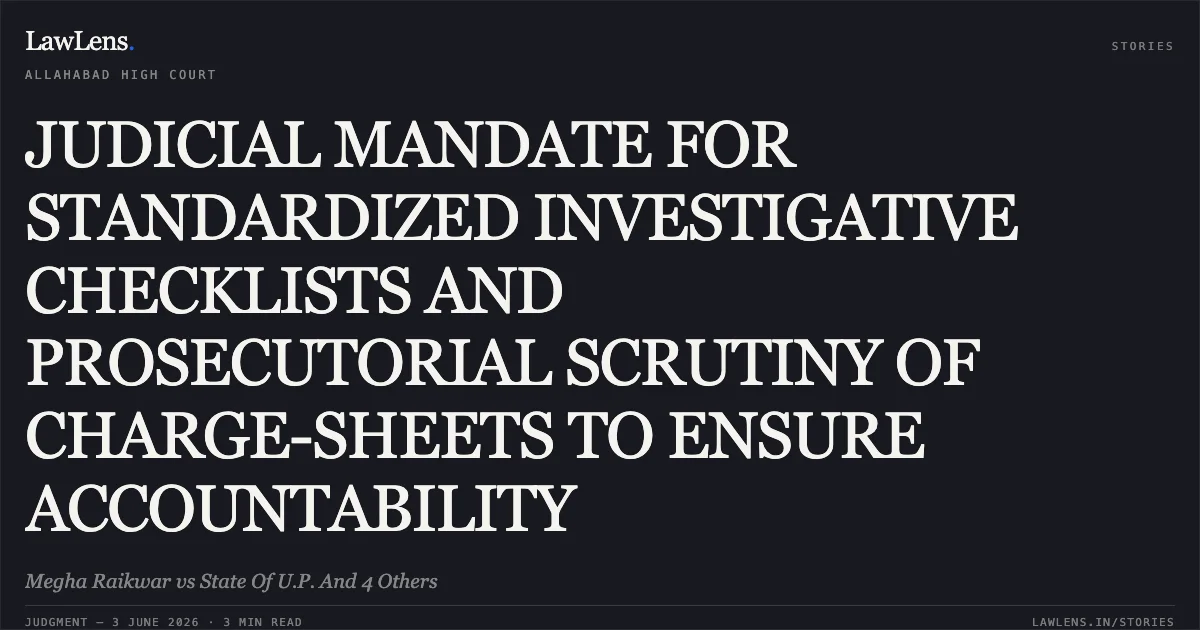 JUDICIAL MANDATE FOR STANDARDIZED INVESTIGATIVE CHECKLISTS AND PROSECUTORIAL SCRUTINY OF CHARGE-SHEETS TO ENSURE ACCOUNTABILITY. Megha Raikwar vs State Of U.P. And 4 Others. Allahabad High Court. LawLens