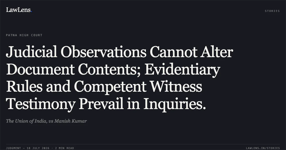 Judicial Observations Cannot Alter Document Contents; Evidentiary Rules and Competent Witness Testimony Prevail in Inquiries.. The Union of India, vs Manish Kumar. Patna High Court. LawLens