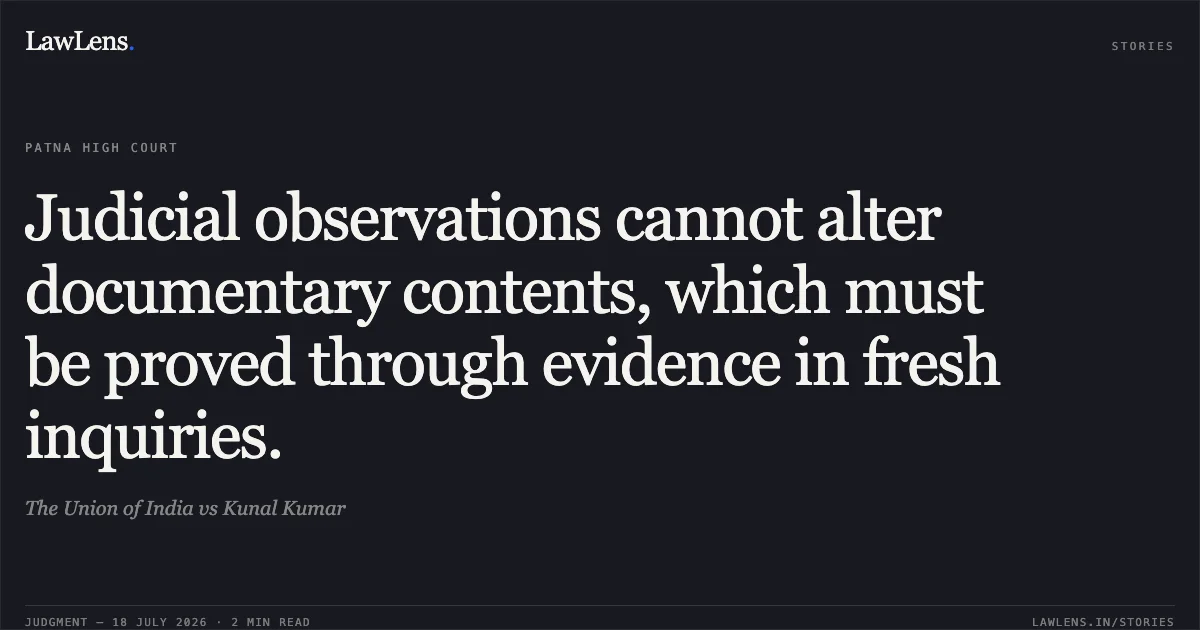 Judicial observations cannot alter documentary contents, which must be proved through evidence in fresh inquiries.. The Union of India vs Kunal Kumar. Patna High Court. LawLens