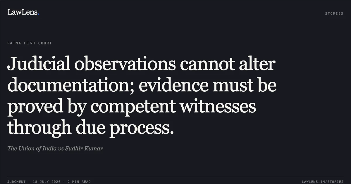 Judicial observations cannot alter documentation; evidence must be proved by competent witnesses through due process.. The Union of India vs Sudhir Kumar. Patna High Court. LawLens