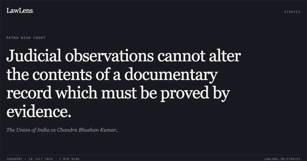 Judicial observations cannot alter the contents of a documentary record which must be proved by evidence.. The Union of India vs Chandra Bhushan Kumar,. Patna High Court. LawLens