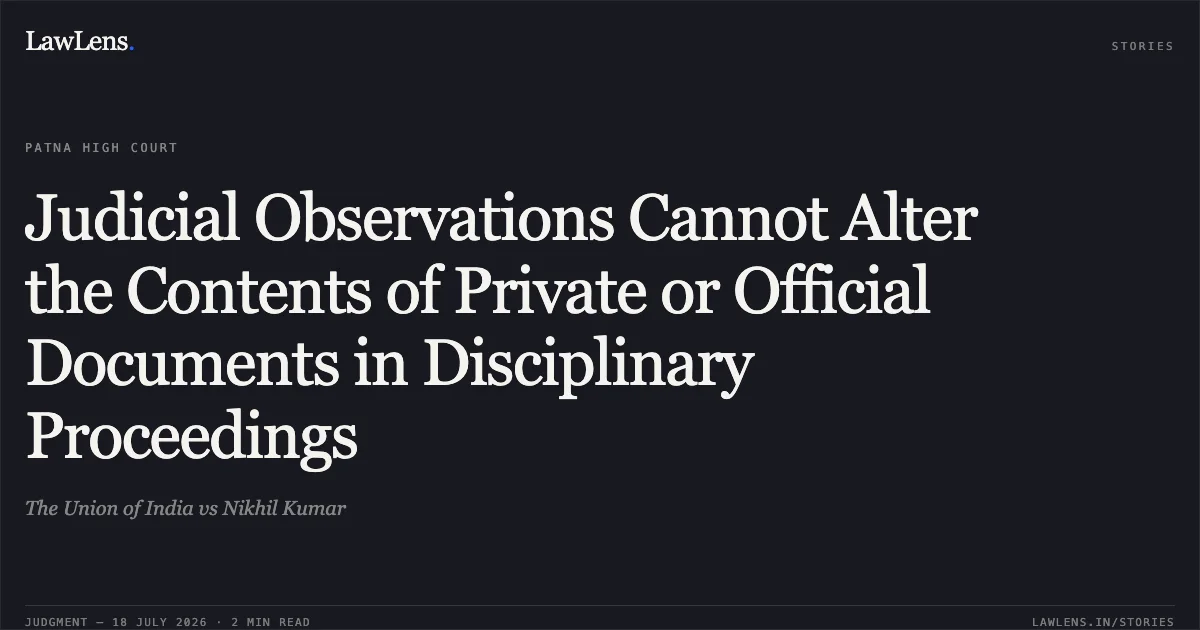 Judicial Observations Cannot Alter the Contents of Private or Official Documents in Disciplinary Proceedings. The Union of India vs Nikhil Kumar. Patna High Court. LawLens