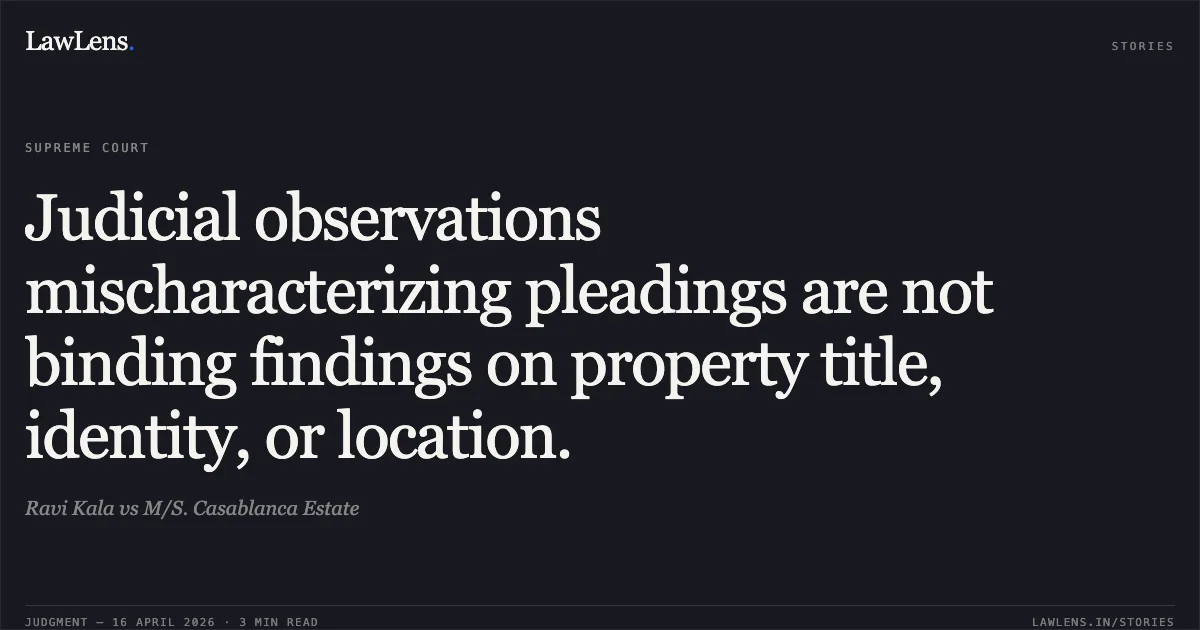 Judicial observations mischaracterizing pleadings are not binding findings on property title, identity, or location.. Ravi Kala vs M/S. Casablanca Estate. Supreme Court. LawLens