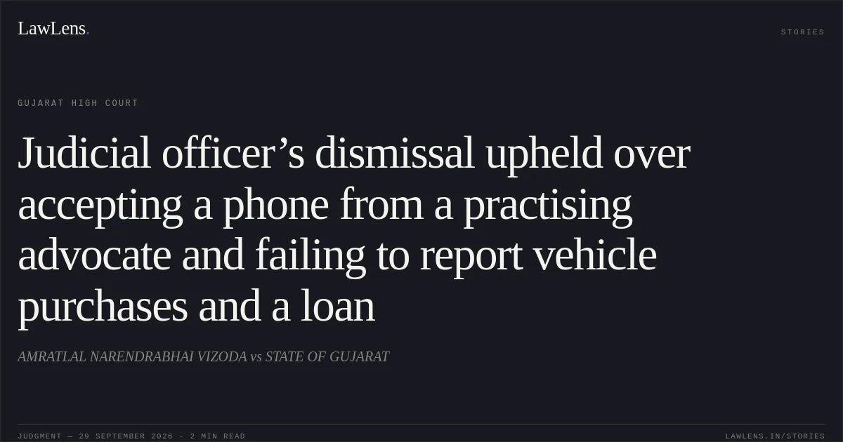 Judicial officer’s dismissal upheld over accepting a phone from a practising advocate and failing to report vehicle purchases and a loan. AMRATLAL NARENDRABHAI VIZODA vs STATE OF GUJARAT. Gujarat High Court. LawLens