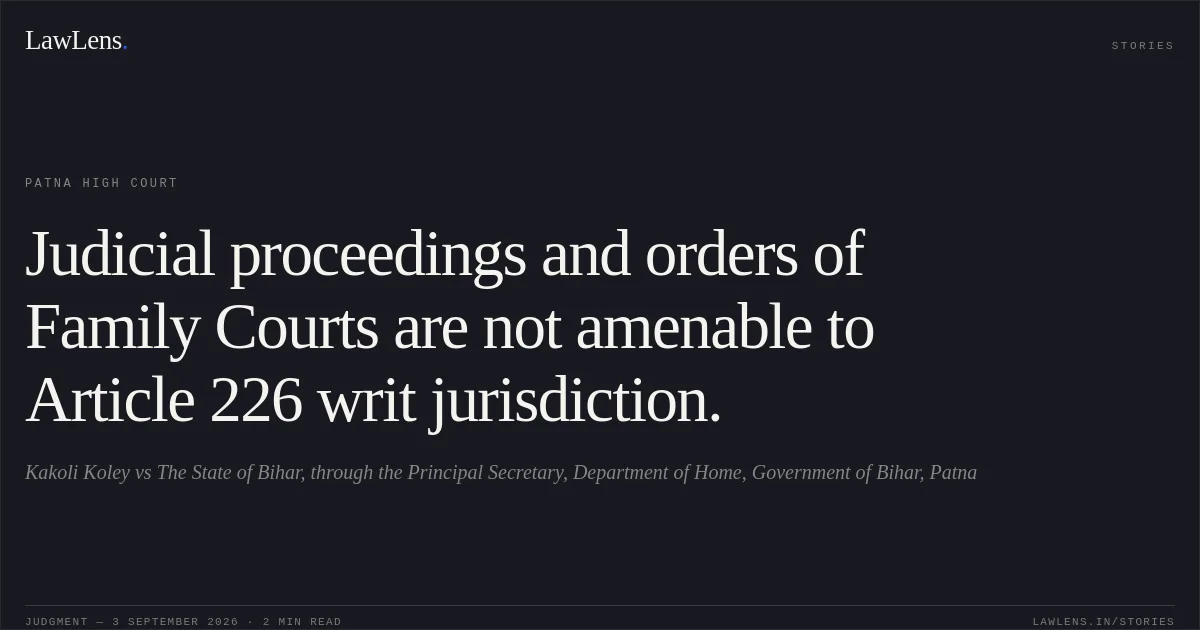 Judicial proceedings and orders of Family Courts are not amenable to Article 226 writ jurisdiction.. Kakoli Koley vs The State of Bihar, through the Principal Secretary, Department of Home, Government of Bihar, Patna. Patna High Court. LawLens