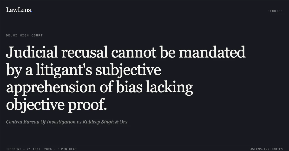 Judicial recusal cannot be mandated by a litigant's subjective apprehension of bias lacking objective proof.. Central Bureau Of Investigation vs Kuldeep Singh & Ors.. Delhi High Court. LawLens